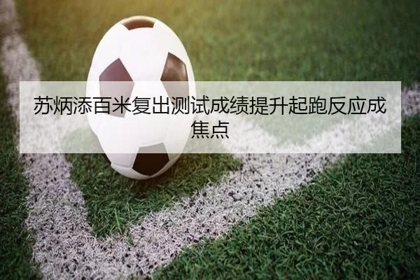 苏炳添百米复出测试成绩提升起跑反应成焦点